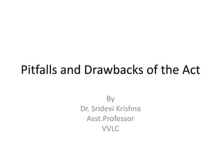 Pitfalls and Drawbacks of the Act
By
Dr. Sridevi Krishna
Asst.Professor
VVLC
 