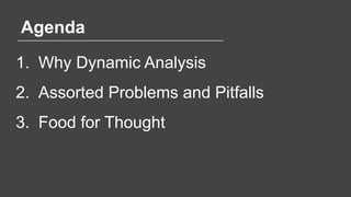 Agenda
1. Why Dynamic Analysis
2. Assorted Problems and Pitfalls
3. Food for Thought
 