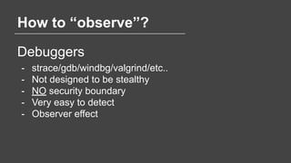 How to “observe”?
Debuggers
- strace/gdb/windbg/valgrind/etc..
- Not designed to be stealthy
- NO security boundary
- Very...