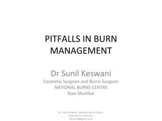PITFALLS IN BURN
MANAGEMENT
Dr Sunil Keswani

Cosmetic Surgeon and Burns Surgeon
NATIONAL BURNS CENTRE
Navi Mumbai

Dr. Sunil Keswani, National Burns Centre,
www.burns-india.com,
nbcairoli@gmail.com

 