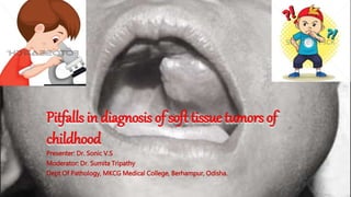 Pitfalls in diagnosis of soft tissue tumors of
childhood
Presenter: Dr. Sonic V.S
Moderator: Dr. Sumita Tripathy
Dept Of Pathology, MKCG Medical College, Berhampur, Odisha.
 