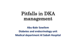 Pitfalls in DKA
management
Abu-Bakr Sowilem
Diabetes and endocrinology unit
Medical department Al Sabah Hospital
 