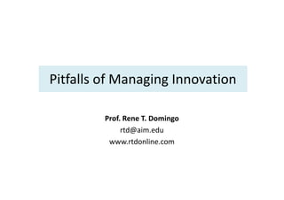 Pitfalls of Managing Innovation

         Prof. Rene T. Domingo
              rtd@aim.edu
          www.rtdonline.com
 