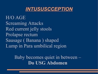 INTUSUSCCEPTION H/O AGE Screaming Attacks Red current jelly stools Prolapse rectum Sausage ( Banana ) shaped Lump in Para umbilical region Baby becomes quiet in between –  Do USG Abdomen  