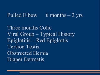 Pulled Elbow  6 months – 2 yrs Three months Colic. Viral Group – Typical History  Epiglotitis – Red Epiglottis Torsion Testis Obstructed Hernia Diaper Dermatis 