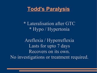 Todd's Paralysis * Lateralisation after GTC * Hypo / Hypertonia Areflexia / Hyperreflexia Lasts for upto 7 days Recovers on its own. No investigations or treatment required. 