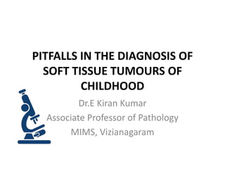 PITFALLS IN THE DIAGNOSIS OF
SOFT TISSUE TUMOURS OF
CHILDHOOD
Dr.E Kiran Kumar
Associate Professor of Pathology
MIMS, Vizianagaram
 