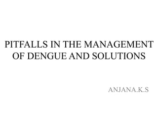 PITFALLS IN THE MANAGEMENT
OF DENGUE AND SOLUTIONS
ANJANA.K.S
 