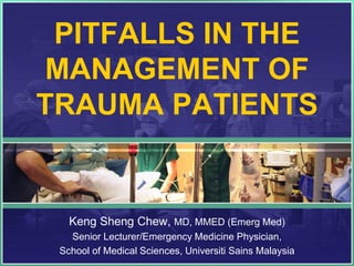 PITFALLS IN THE
MANAGEMENT OF
TRAUMA PATIENTS


   Keng Sheng Chew, MD, MMED (Emerg Med)
   Senior Lecturer/Emergency Medicine Physician,
 School of Medical Sciences, Universiti Sains Malaysia
 