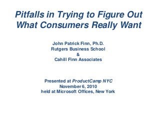 Center for Management Development
Pitfalls in Trying to Figure Out
What Consumers Really Want
John Patrick Finn, Ph.D.
Rutgers Business School
&
Cahill Finn Associates
Presented at ProductCamp NYC
November 6, 2010
held at Microsoft Offices, New York
 