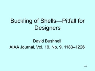 6-1
Buckling of Shells—Pitfall for
Designers
David Bushnell
AIAA Journal, Vol. 19, No. 9, 1183–1226
 