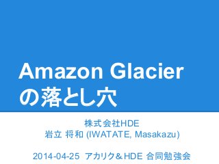 Amazon Glacier
の落とし穴
株式会社HDE
岩立 将和 (IWATATE, Masakazu)
2014-04-25 アカリク＆HDE 合同勉強会
 