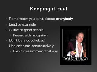 Keeping it real
•   Remember: you can't please everybody
•   Lead by example
•   Cultivate good people
    •   Reward with...