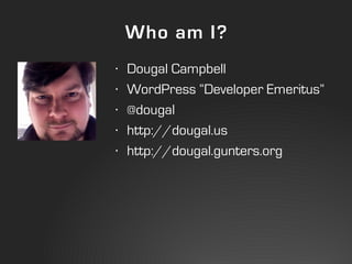 Who am I?
•   Dougal Campbell
•   WordPress “Developer Emeritus”
•   @dougal
•   http://dougal.us
•   http://dougal.gunter...