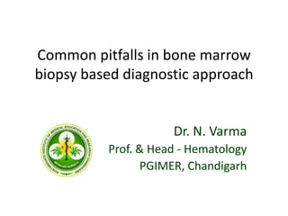 Common pitfalls in bone marrow
biopsy based diagnostic approach
Dr. N. Varma
Prof. & Head - Hematology
PGIMER, Chandigarh
 
