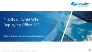 ©2017 Zscaler, Inc. All rights reserved. | ZSCALER CONFIDENTIAL INFORMATION0
Pitfalls to Avoid When
Deploying Office 365
Dhawal Sharma – Director, Product Management
WEBCASTS
 