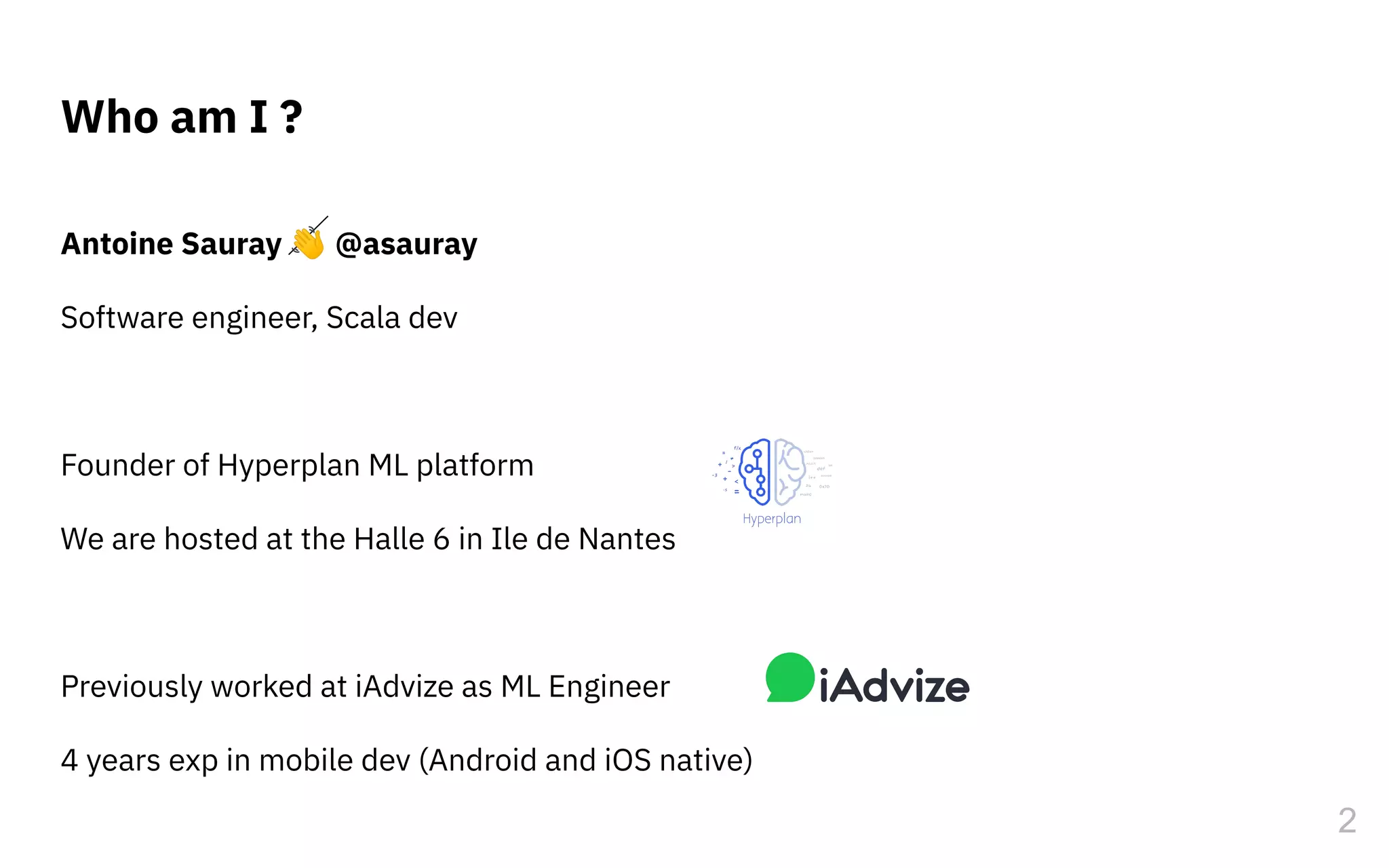 Who am I ?
Antoine Sauray 👋 @asauray
Software engineer, Scala dev
Founder of Hyperplan ML platform
We are hosted at the Halle 6 in Ile de Nantes
Previously worked at iAdvize as ML Engineer
4 years exp in mobile dev (Android and iOS native)
2
 