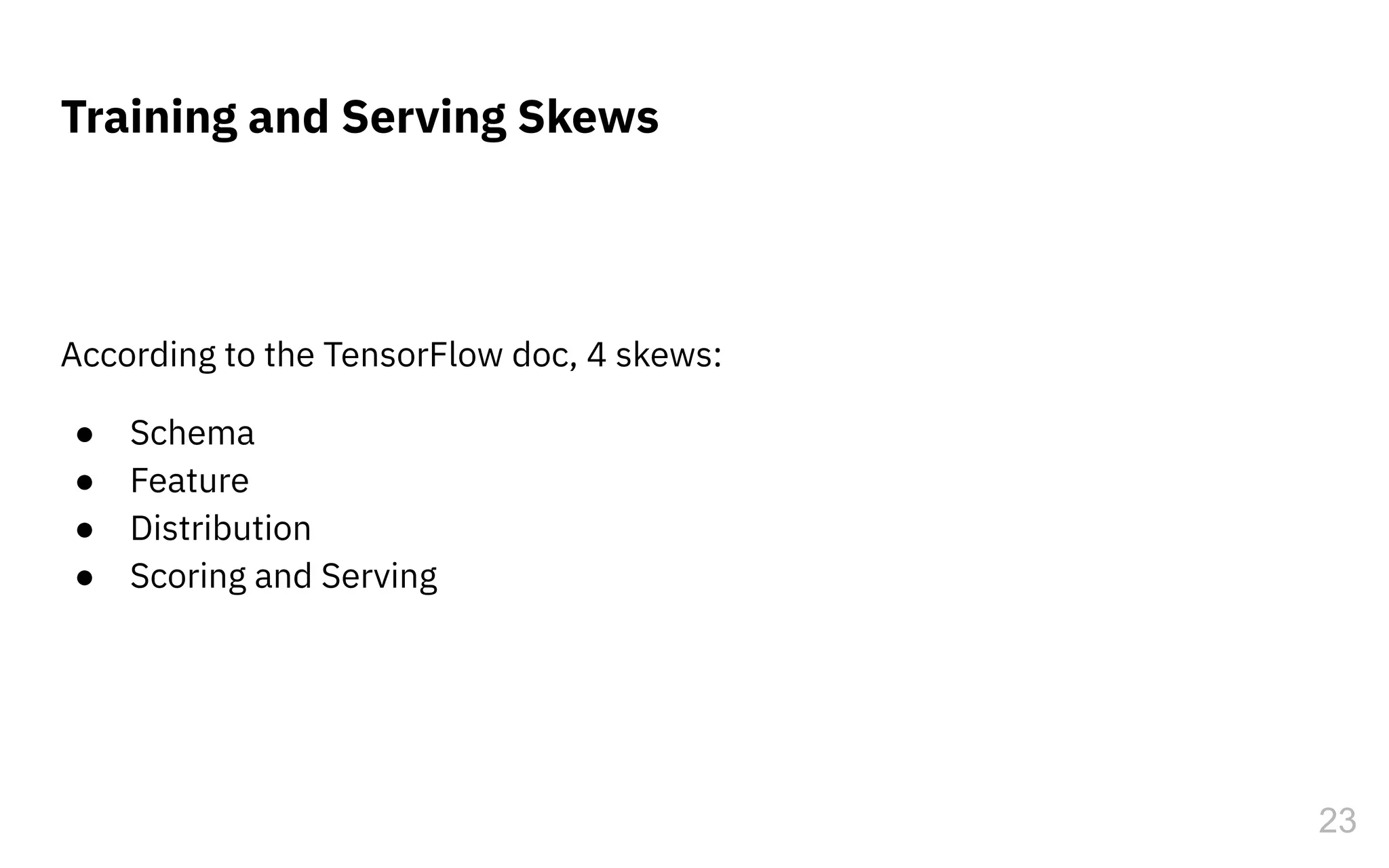 According to the TensorFlow doc, 4 skews:
● Schema
● Feature
● Distribution
● Scoring and Serving
23
Training and Serving Skews
 
