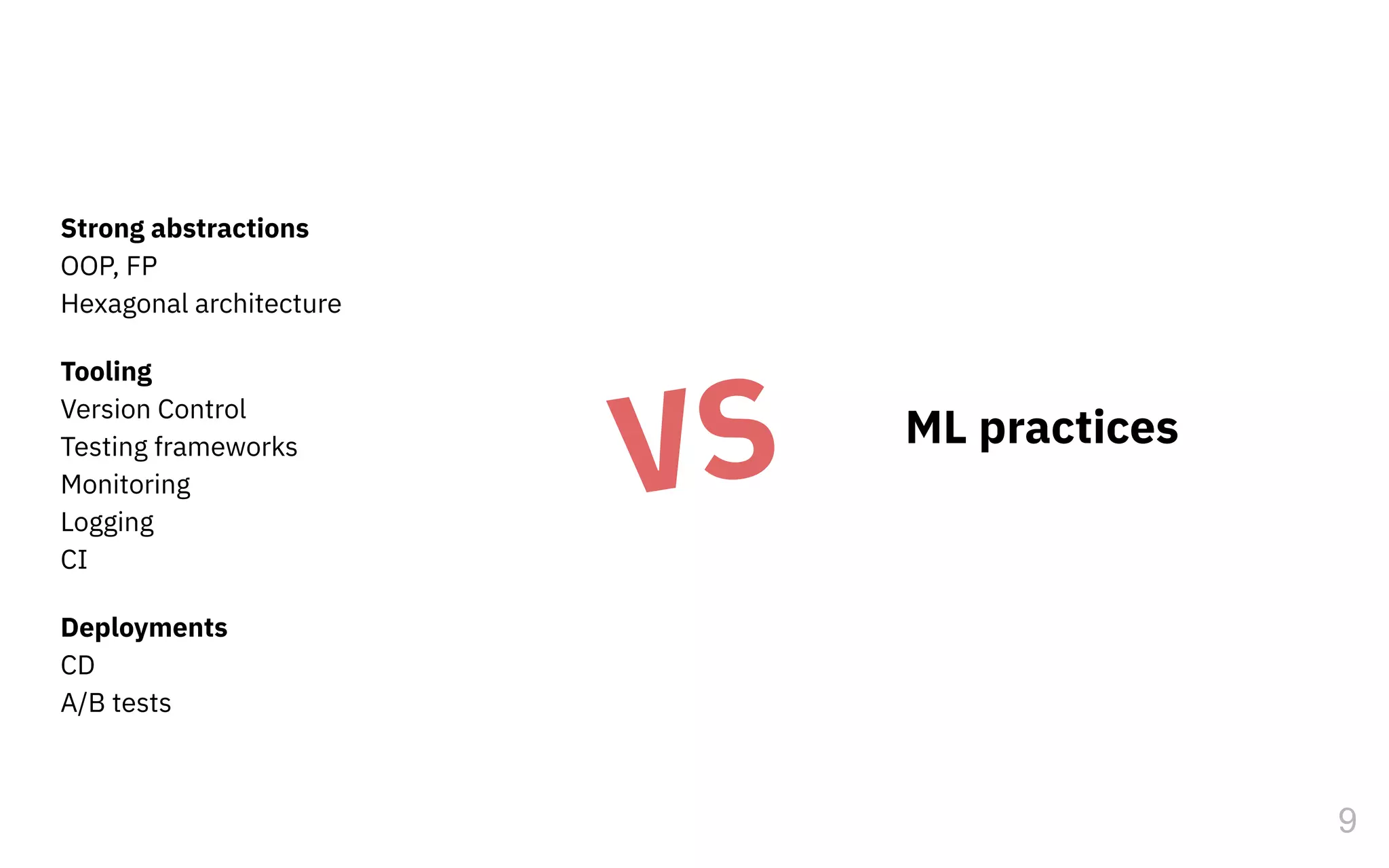 9
Strong abstractions
OOP, FP
Hexagonal architecture
Tooling
Version Control
Testing frameworks
Monitoring
Logging
CI
Deployments
CD
A/B tests
VS ML practices
 