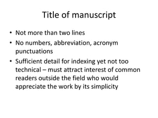 Title of manuscript
• Not more than two lines
• No numbers, abbreviation, acronym
punctuations
• Sufficient detail for indexing yet not too
technical – must attract interest of common
readers outside the field who would
appreciate the work by its simplicity
 