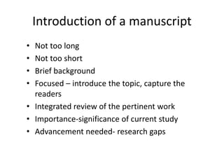 Introduction of a manuscript
• Not too long
• Not too short
• Brief background
• Focused – introduce the topic, capture the
readers
• Integrated review of the pertinent work
• Importance-significance of current study
• Advancement needed- research gaps
 