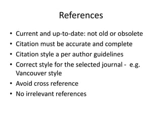 References
• Current and up-to-date: not old or obsolete
• Citation must be accurate and complete
• Citation style a per author guidelines
• Correct style for the selected journal - e.g.
Vancouver style
• Avoid cross reference
• No irrelevant references
 