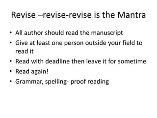 Revise –revise-revise is the Mantra
• All author should read the manuscript
• Give at least one person outside your field to
read it
• Read with deadline then leave it for sometime
• Read again!
• Grammar, spelling- proof reading
 