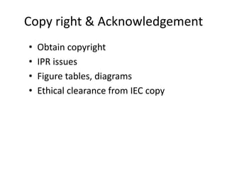 Copy right & Acknowledgement
• Obtain copyright
• IPR issues
• Figure tables, diagrams
• Ethical clearance from IEC copy
 