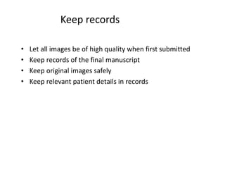 • Let all images be of high quality when first submitted
• Keep records of the final manuscript
• Keep original images safely
• Keep relevant patient details in records
Keep records
 