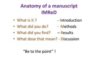 Anatomy of a manuscript
IMReD
• What is it ? - Introduction
• What did you do? - Methods
• What did you find? – Results
• What dose that mean? - Discussion
“Be to the point” !
 