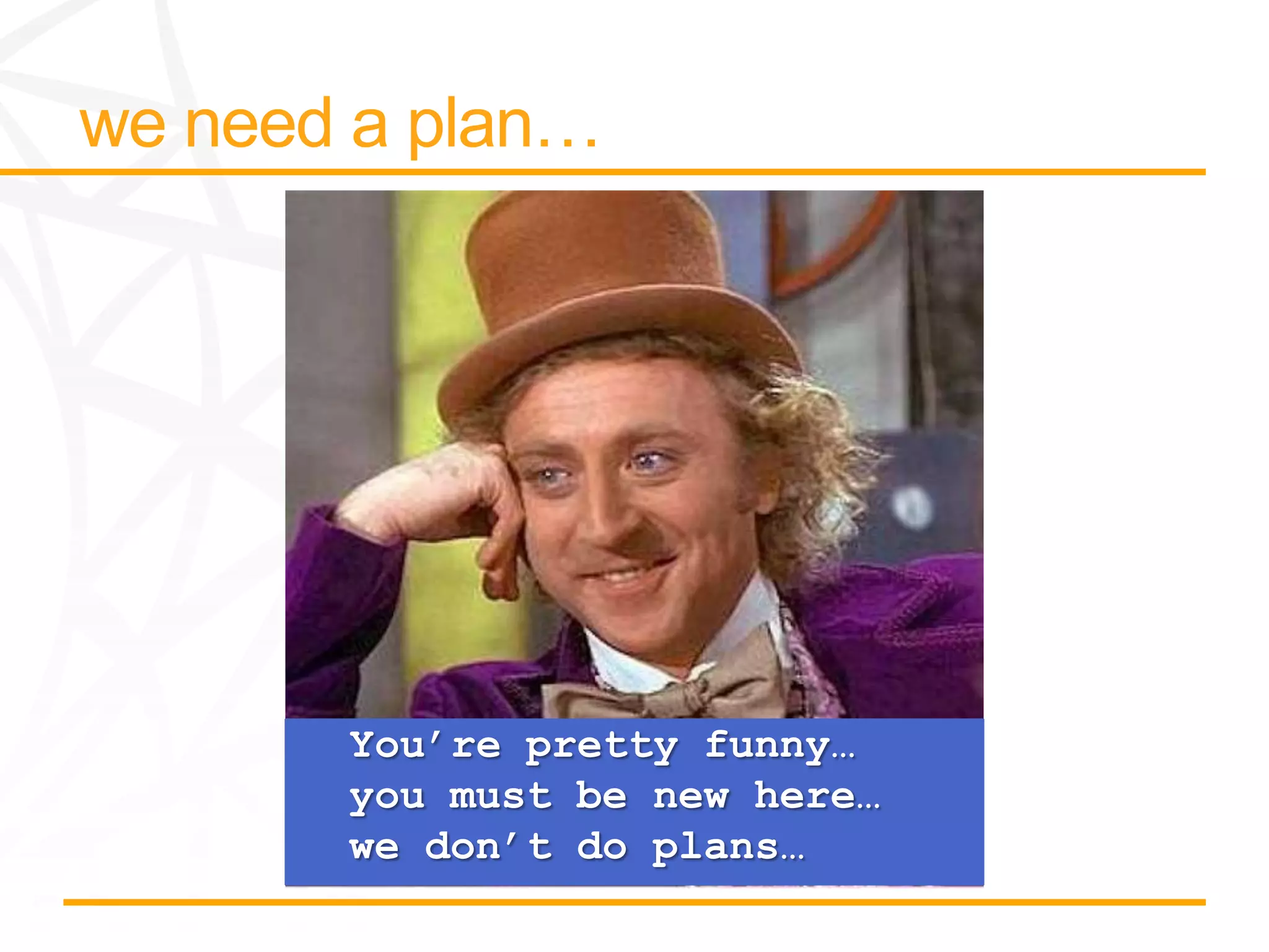 You’re pretty funny…
you must be new here…
we don’t do plans…
 