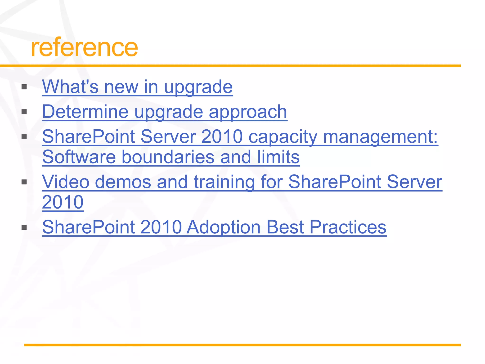 What's new in upgrade
Determine upgrade approach
SharePoint Server 2010 capacity management:
Software boundaries and limits
Video demos and training for SharePoint Server
2010
SharePoint 2010 Adoption Best Practices
 