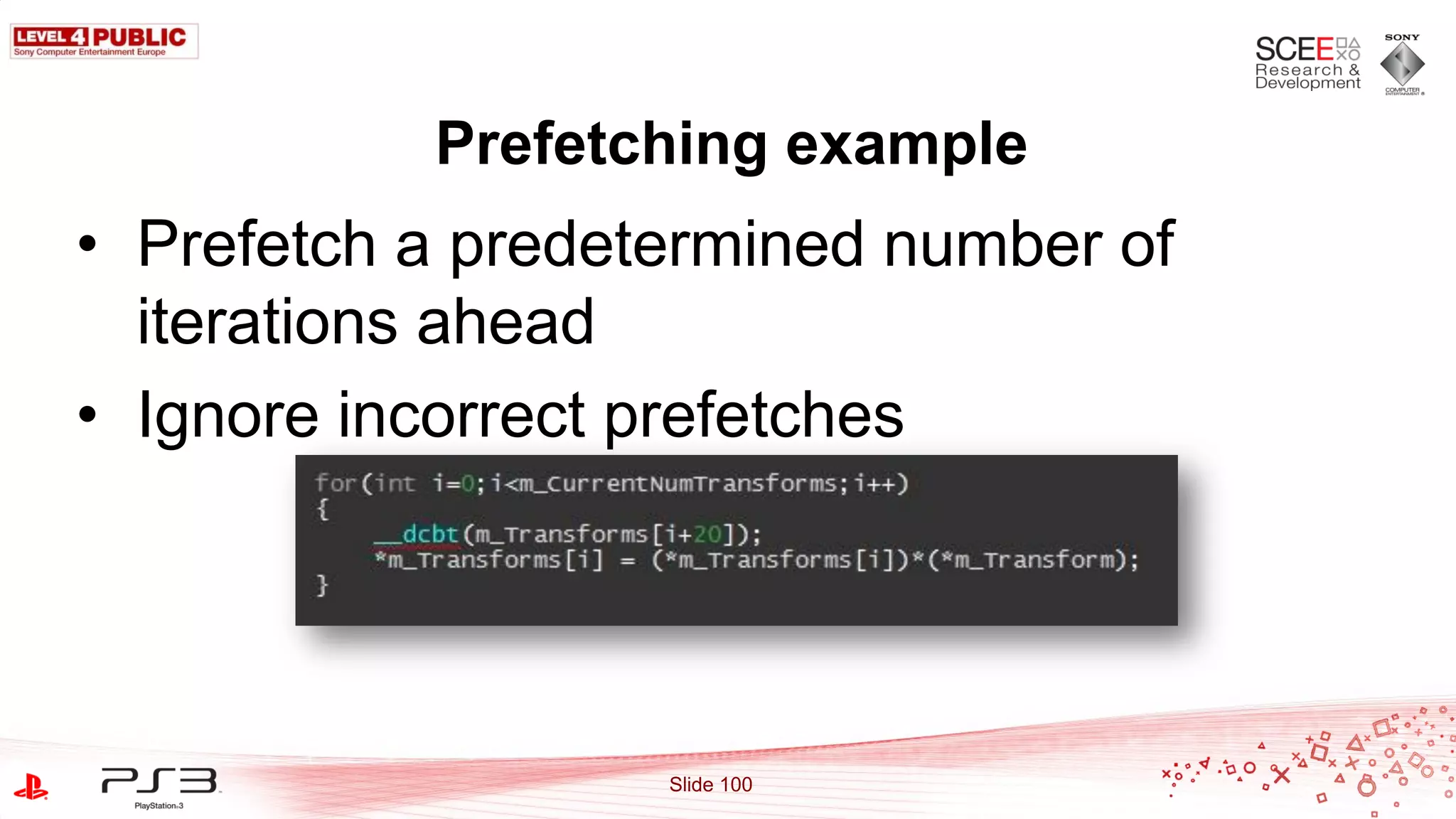 Prefetching example
• Prefetch a predetermined number of
  iterations ahead
• Ignore incorrect prefetches




                   Slide 100
 