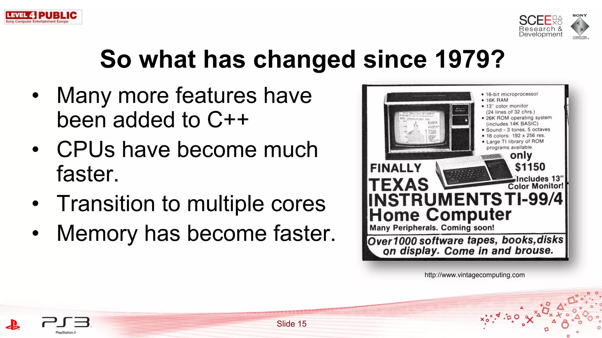 So what has changed since 1979?
• Many more features have
  been added to C++
• CPUs have become much
  faster.
• Transition to multiple cores
• Memory has become faster.
                                   http://www.vintagecomputing.com




                        Slide 15
 