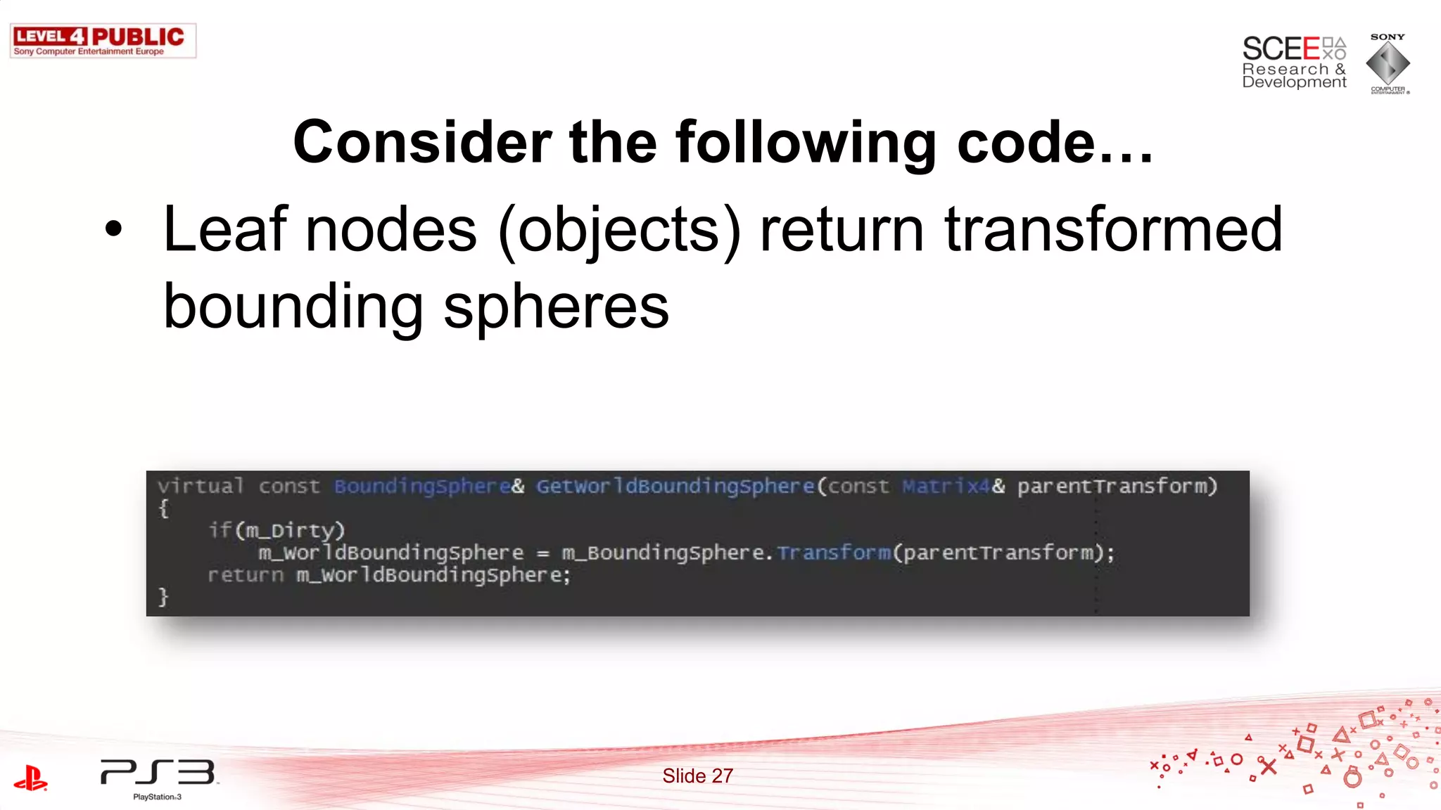 Consider the following code…
• Leaf nodes (objects) return transformed
  bounding spheres




                   Slide 27
 