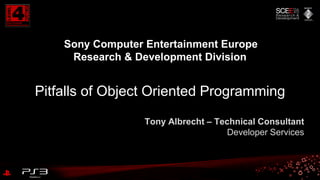 Tony Albrecht – Technical Consultant
Developer Services
Sony Computer Entertainment Europe
Research & Development Division
Pitfalls of Object Oriented Programming
 