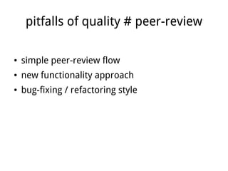 pitfalls of quality # peer-review

    ●   simple peer-review flow
    ●   new functionality approach
    ●   bug-fixing / refactoring style




                                
 