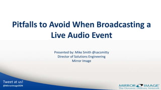 Tweet at us!
@MirrorImageDDN
Pitfalls to Avoid When Broadcasting a
Live Audio Event
Presented by: Mike Smith @sacsmitty
Director of Solutions Engineering
Mirror Image
 