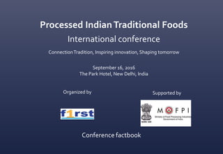 Conference factbook
Processed IndianTraditional Foods
International conference
ConnectionTradition, Inspiring innovation, Shaping tomorrow
September 16, 2016
The Park Hotel, New Delhi, India
Organized by Supported by
 