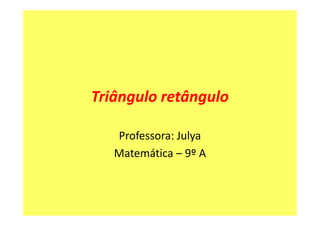 Triângulo retângulo

   Professora: Julya
   Matemática – 9º A
 