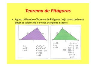Teorema de Pitágoras
• Agora, utilizando o Teorema de Pitágoras. Veja como podemos
  obter os valores de x e y nos triângulos a seguir:
 