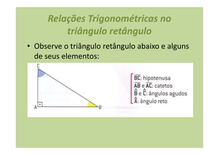 Relações Trigonométricas no
         triângulo retângulo
• Observe o triângulo retângulo abaixo e alguns
  de seus elementos:
 