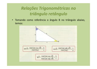 Relações Trigonométricas no
           triângulo retângulo
• Tomando como referência o ângulo B no triângulo abaixo,
  temos:
 