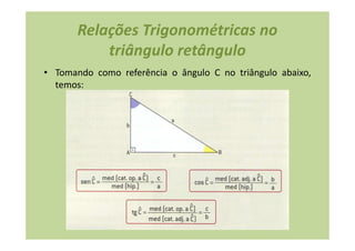 Relações Trigonométricas no
           triângulo retângulo
• Tomando como referência o ângulo C no triângulo abaixo,
  temos:
 