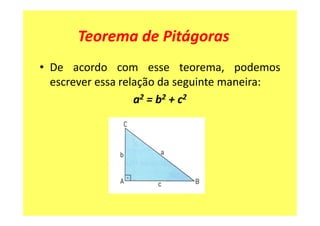 Teorema de Pitágoras
• De acordo com esse teorema, podemos
  escrever essa relação da seguinte maneira:
                   a2 = b 2 + c2
 