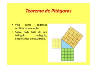 Teorema de Pitágoras

• Veja      como       podemos
  verificar essa relação:
• Sobre cada lado de um
  triângulo           retângulo,
  desenhamos um quadrado.
 