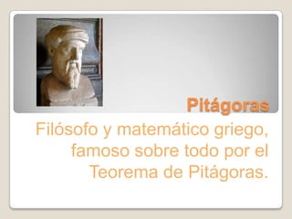 Pitágoras Filósofo y matemático griego, famoso sobre todo por el Teorema de Pitágoras. 