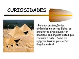 CURIOSIDADES

        • Para a construção das
        pirâmides no antigo Egito, os
        arquitetos precisavam ter
        precisão dos ângulos retos que
        formam a base. Como os
        egípcios faziam para obter
        ângulos retos?
 