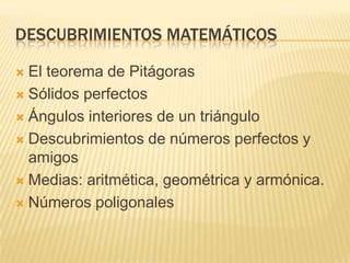 DESCUBRIMIENTOS MATEMÁTICOS

 El teorema de Pitágoras
 Sólidos perfectos

 Ángulos interiores de un triángulo

 Descubrimientos de números perfectos y
  amigos
 Medias: aritmética, geométrica y armónica.

 Números poligonales
 