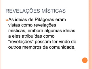 REVELAÇÕES MÍSTICAS
As ideias de Pitágoras eram
vistas como revelações
místicas, embora algumas ideias
a eles atribuídas como
“revelações” possam ter vindo de
outros membros da comunidade.
 
